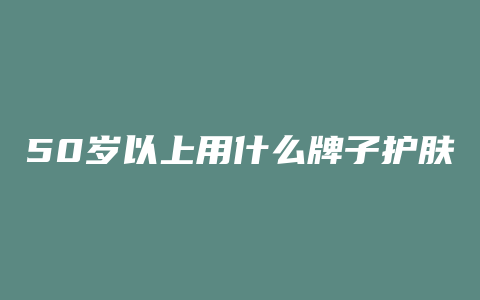 50岁以上用什么牌子护肤品