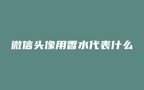 微信头像用香水代表什么