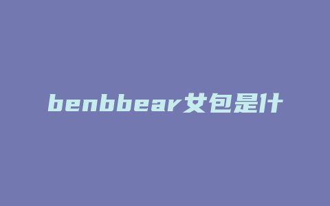 benbbear女包是什么