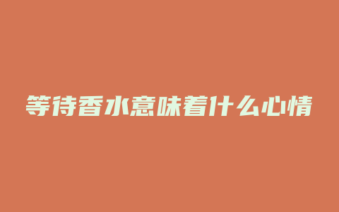 等待香水意味着什么心情