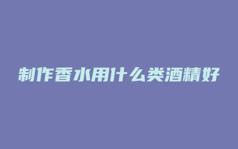 制作香水用什么类酒精好