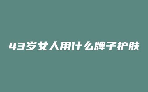 43岁女人用什么牌子护肤品好