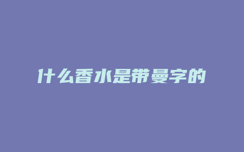 什么香水是带曼字的