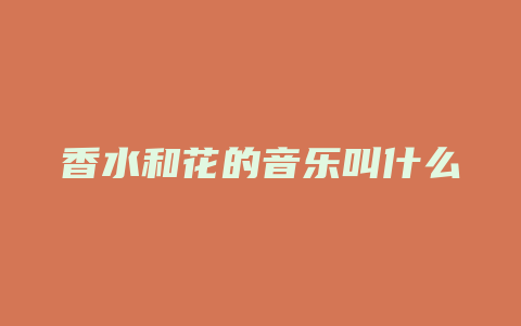 香水和花的音乐叫什么