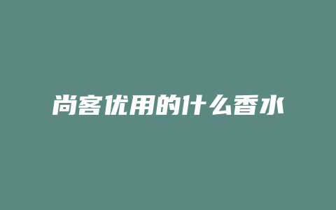 尚客优用的什么香水