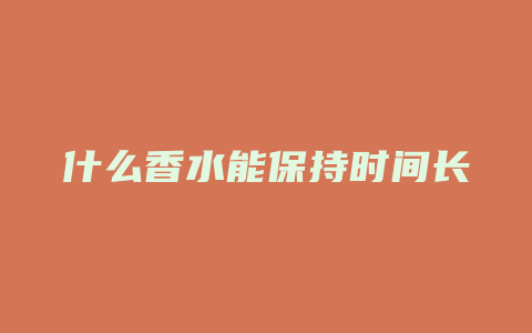 什么香水能保持时间长