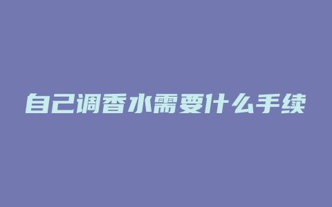 自己调香水需要什么手续