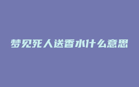 梦见死人送香水什么意思