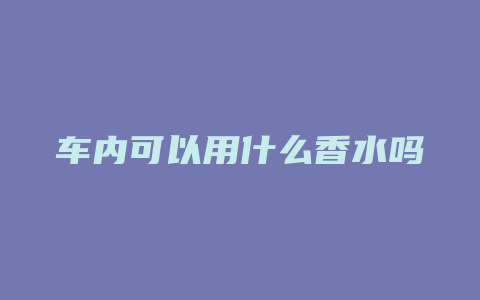 车内可以用什么香水吗