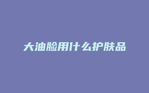 大油脸用什么护肤品