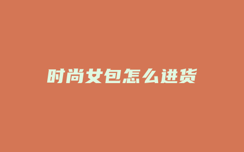 时尚女包怎么进货