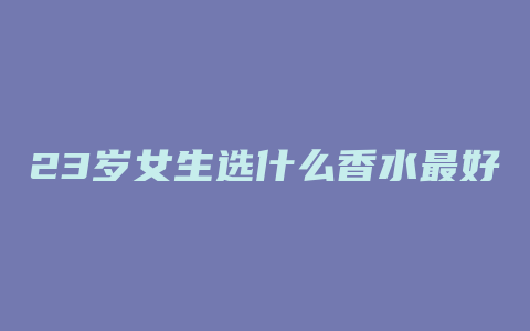 23岁女生选什么香水最好