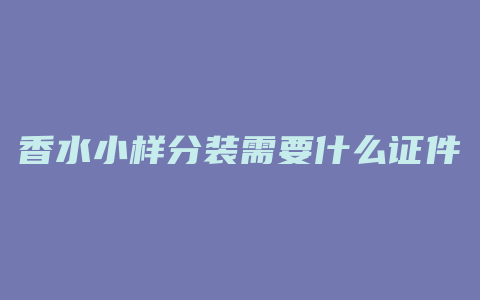 香水小样分装需要什么证件