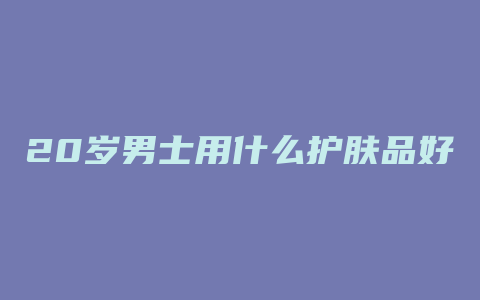 20岁男士用什么护肤品好