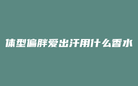 体型偏胖爱出汗用什么香水