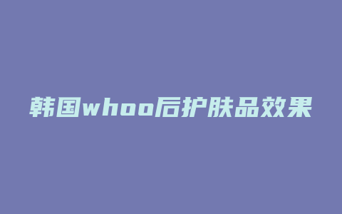 韩国whoo后护肤品效果怎么样