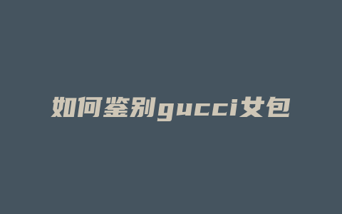 如何鉴别gucci女包