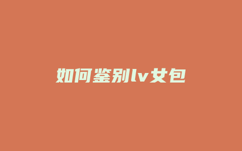 如何鉴别lv女包