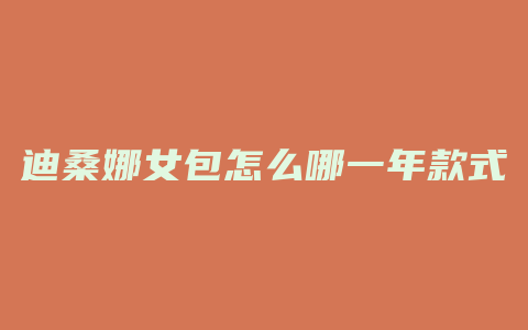 迪桑娜女包怎么哪一年款式