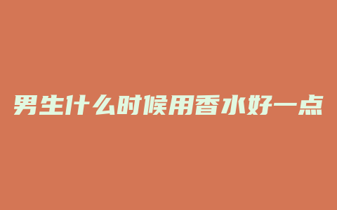 男生什么时候用香水好一点