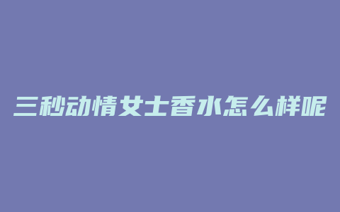 三秒动情女士香水怎么样呢