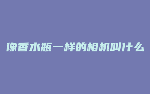 像香水瓶一样的相机叫什么