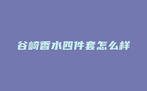 谷崎香水四件套怎么样