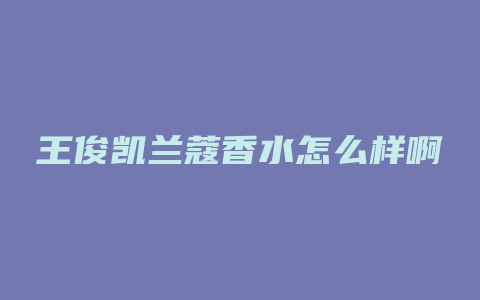 王俊凯兰蔻香水怎么样啊