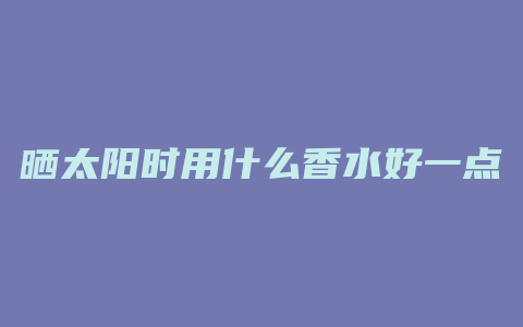 晒太阳时用什么香水好一点