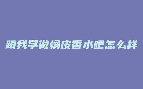 跟我学做橘皮香水吧怎么样