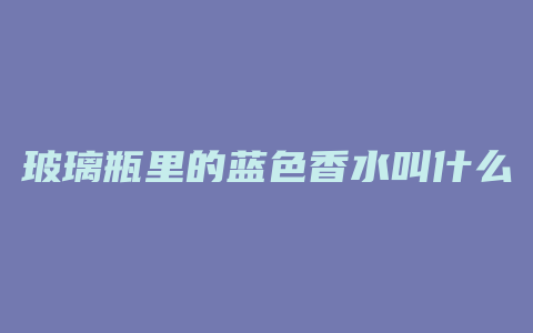 玻璃瓶里的蓝色香水叫什么