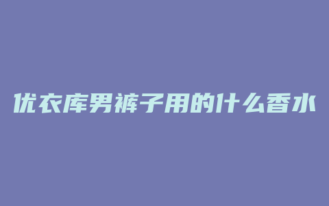 优衣库男裤子用的什么香水