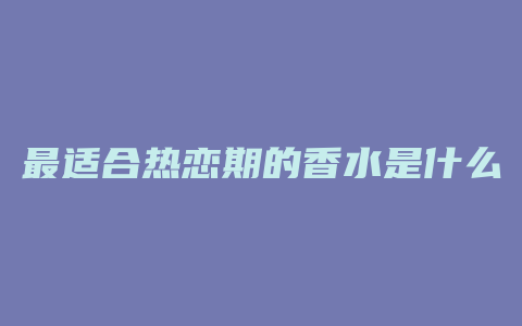 最适合热恋期的香水是什么