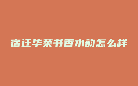 宿迁华莱书香水韵怎么样