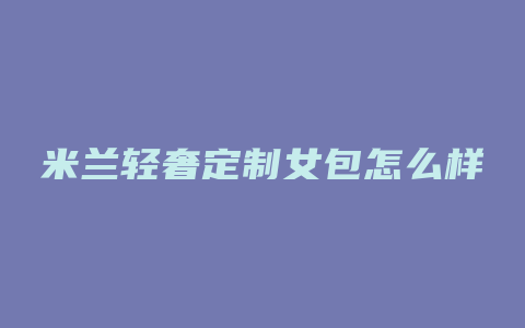 米兰轻奢定制女包怎么样