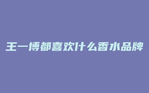 王一博都喜欢什么香水品牌