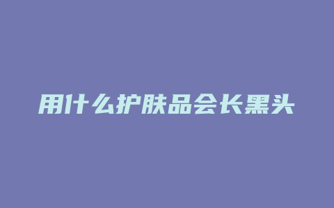 用什么护肤品会长黑头