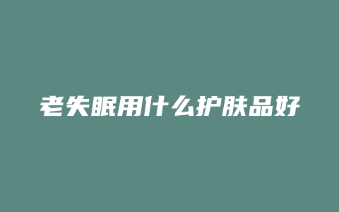 老失眠用什么护肤品好