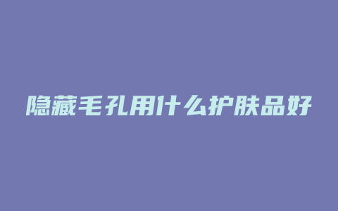 隐藏毛孔用什么护肤品好