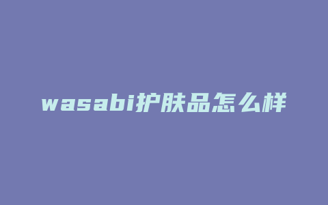 wasabi护肤品怎么样