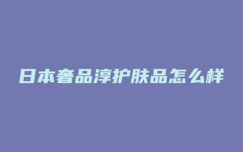 日本奢品淳护肤品怎么样