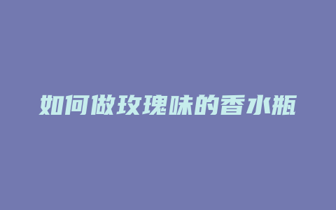 如何做玫瑰味的香水瓶