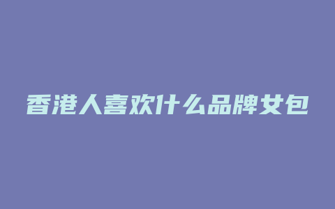 香港人喜欢什么品牌女包