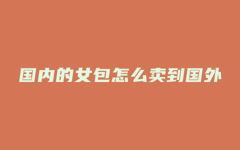 国内的女包怎么卖到国外