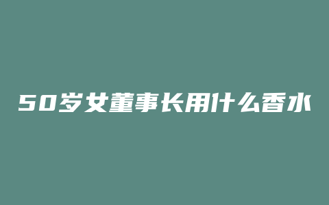 50岁女董事长用什么香水