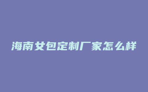 海南女包定制厂家怎么样