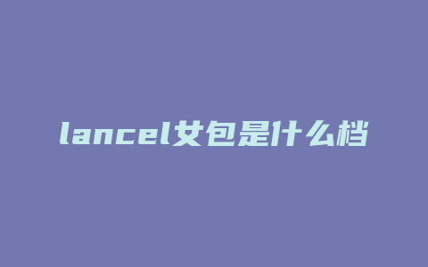 lancel女包是什么档次