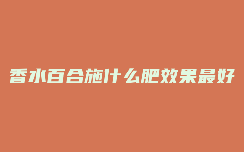 香水百合施什么肥效果最好