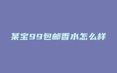 某宝99包邮香水怎么样