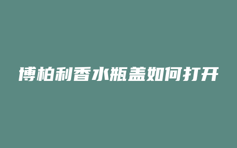 博柏利香水瓶盖如何打开